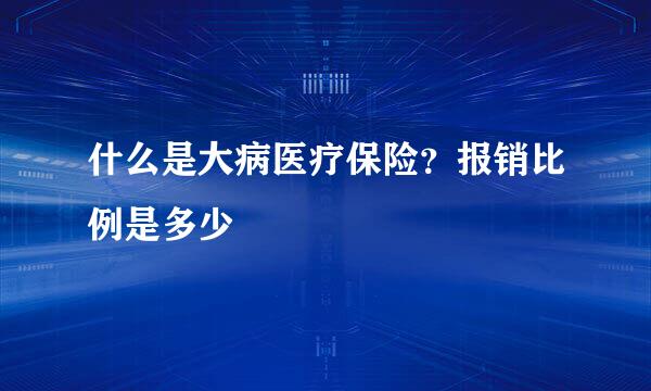 什么是大病医疗保险？报销比例是多少