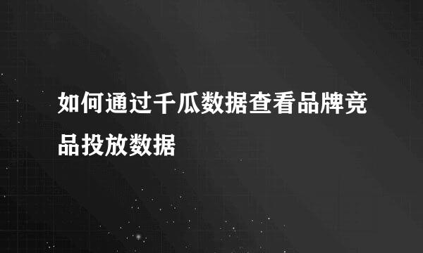 如何通过千瓜数据查看品牌竞品投放数据