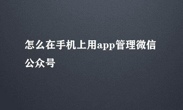 怎么在手机上用app管理微信公众号