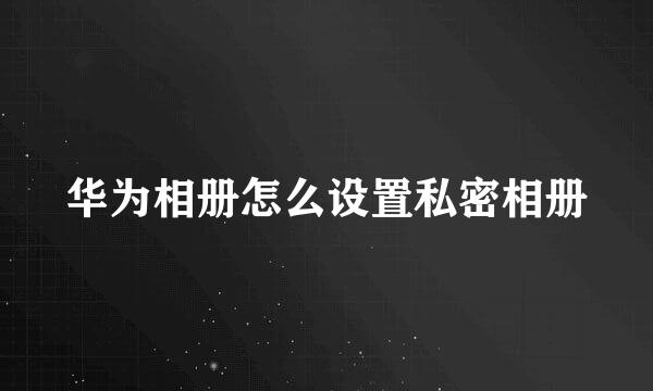 华为相册怎么设置私密相册