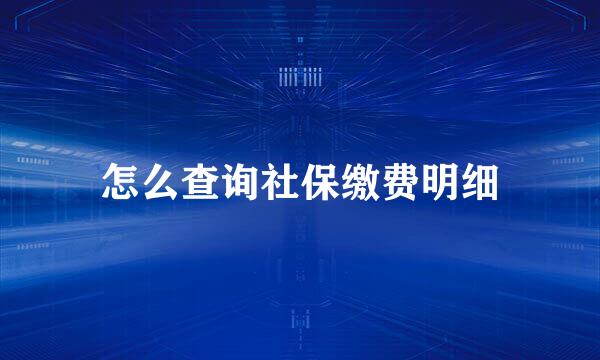 怎么查询社保缴费明细
