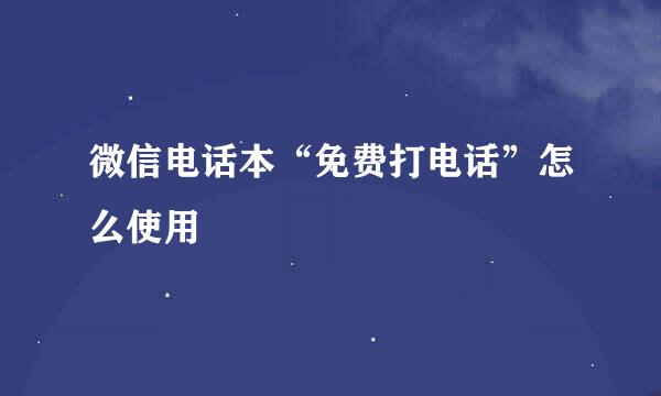 微信电话本“免费打电话”怎么使用