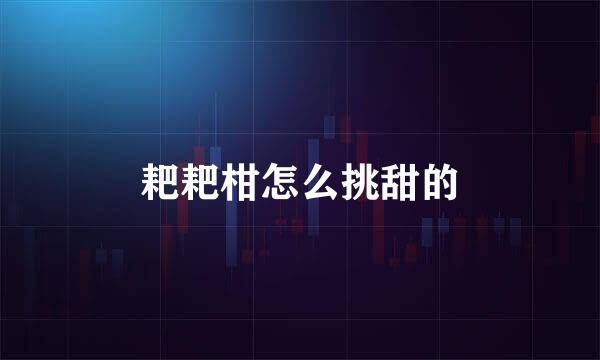 耙耙柑怎么挑甜的