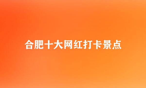 合肥十大网红打卡景点