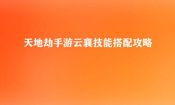 天地劫手游云襄技能搭配攻略