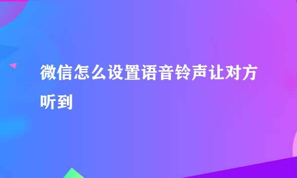 微信怎么设置语音铃声让对方听到