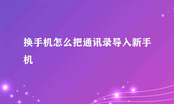 换手机怎么把通讯录导入新手机