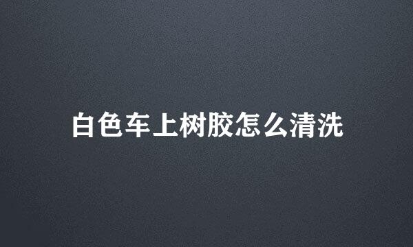 白色车上树胶怎么清洗