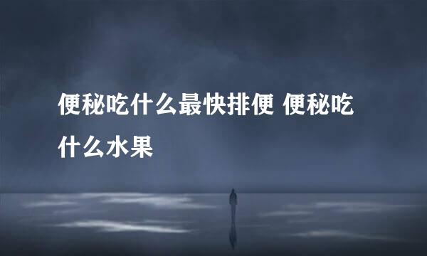 便秘吃什么最快排便 便秘吃什么水果