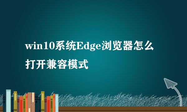 win10系统Edge浏览器怎么打开兼容模式