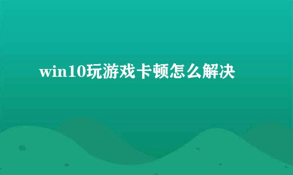 win10玩游戏卡顿怎么解决