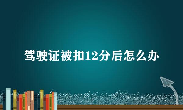 驾驶证被扣12分后怎么办