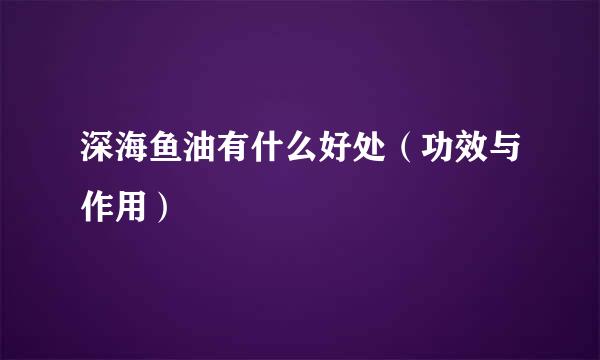 深海鱼油有什么好处（功效与作用）
