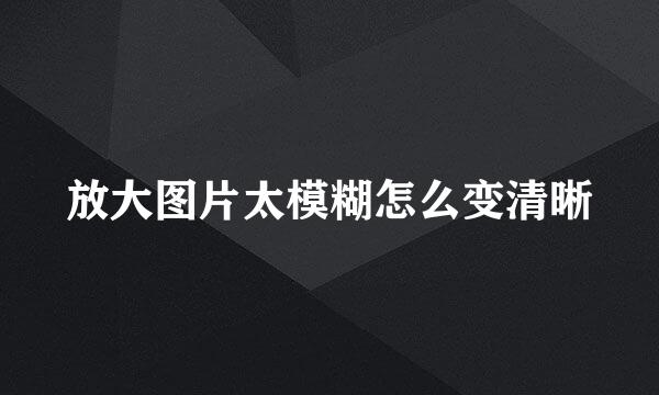 放大图片太模糊怎么变清晰