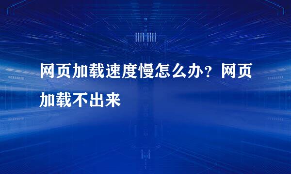 网页加载速度慢怎么办？网页加载不出来