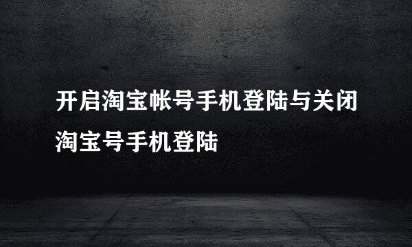 开启淘宝帐号手机登陆与关闭淘宝号手机登陆