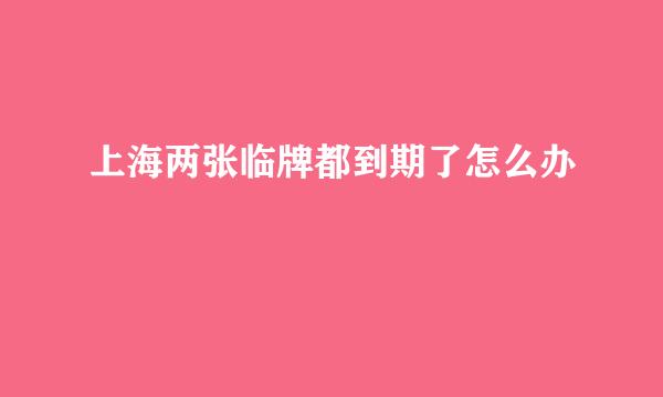 上海两张临牌都到期了怎么办