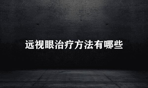 远视眼治疗方法有哪些