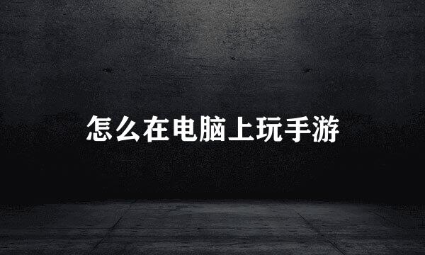 怎么在电脑上玩手游