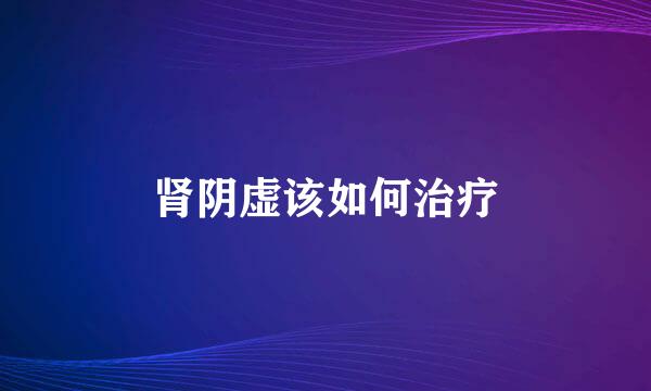 肾阴虚该如何治疗