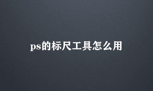 ps的标尺工具怎么用