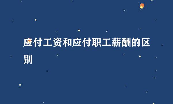 应付工资和应付职工薪酬的区别