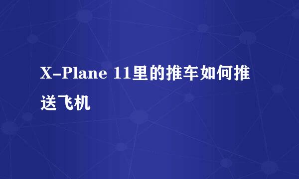 X-Plane 11里的推车如何推送飞机