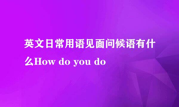 英文日常用语见面问候语有什么How do you do 