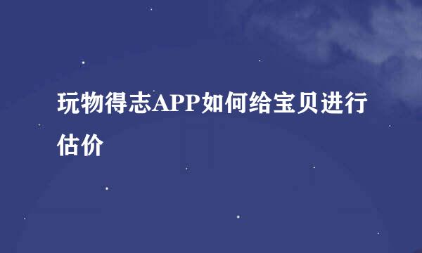 玩物得志APP如何给宝贝进行估价