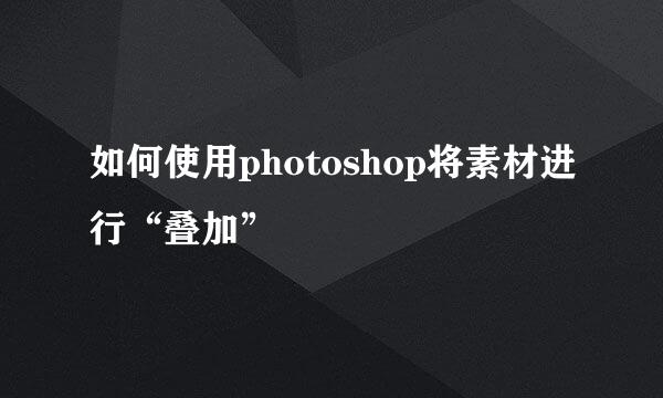 如何使用photoshop将素材进行“叠加”