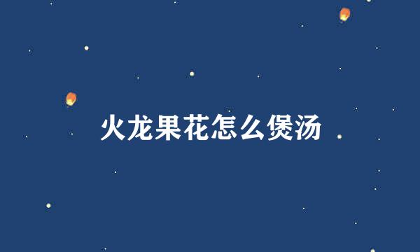 火龙果花怎么煲汤
