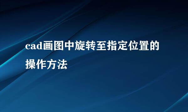 cad画图中旋转至指定位置的操作方法