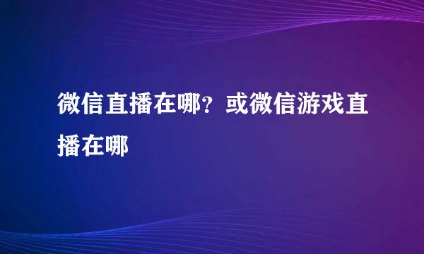 微信直播在哪？或微信游戏直播在哪