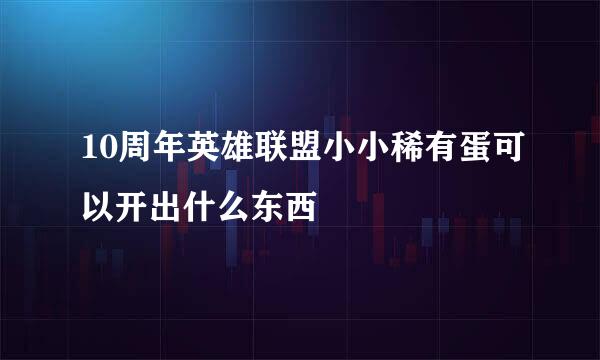 10周年英雄联盟小小稀有蛋可以开出什么东西