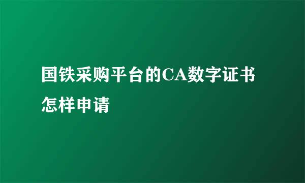 国铁采购平台的CA数字证书怎样申请