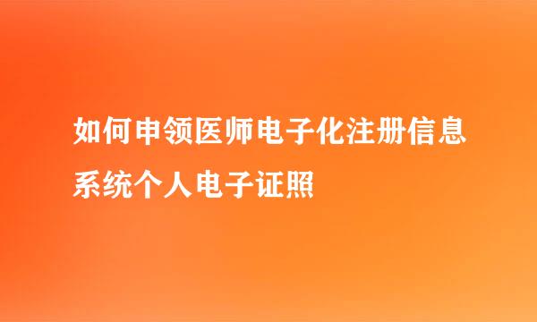 如何申领医师电子化注册信息系统个人电子证照