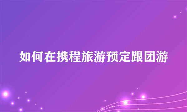 如何在携程旅游预定跟团游