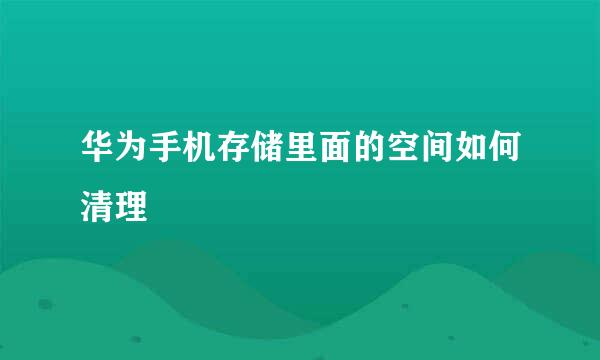 华为手机存储里面的空间如何清理