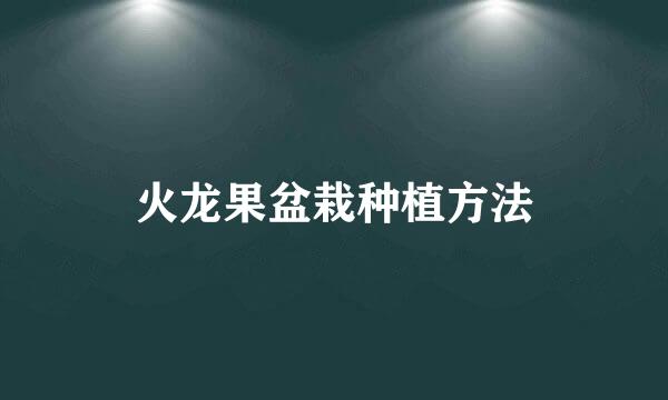 火龙果盆栽种植方法
