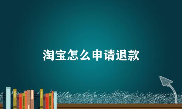 淘宝怎么申请退款
