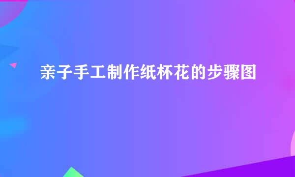 亲子手工制作纸杯花的步骤图