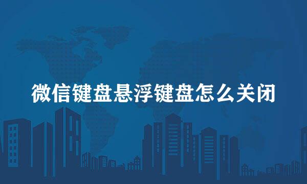 微信键盘悬浮键盘怎么关闭