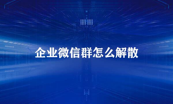 企业微信群怎么解散