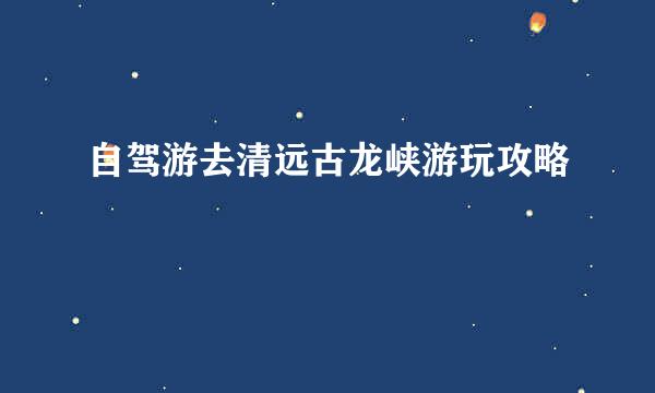自驾游去清远古龙峡游玩攻略