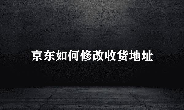 京东如何修改收货地址