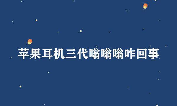 苹果耳机三代嗡嗡嗡咋回事