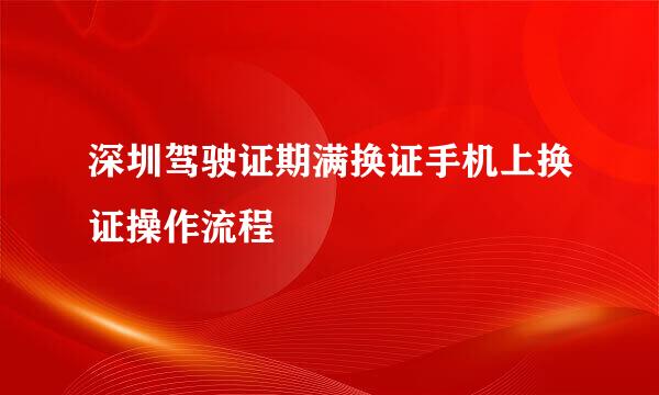 深圳驾驶证期满换证手机上换证操作流程