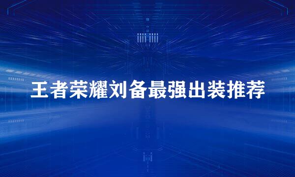 王者荣耀刘备最强出装推荐