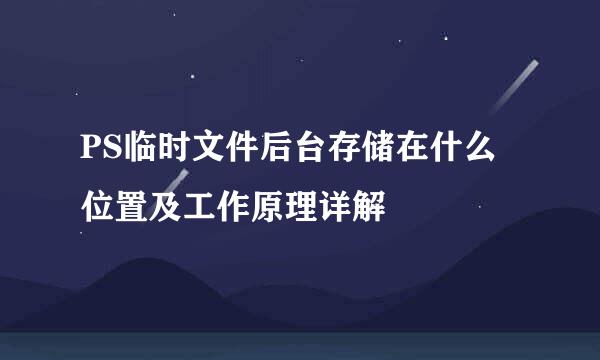 PS临时文件后台存储在什么位置及工作原理详解