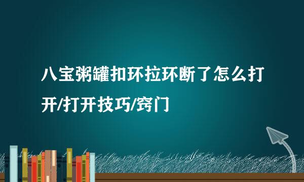 八宝粥罐扣环拉环断了怎么打开/打开技巧/窍门